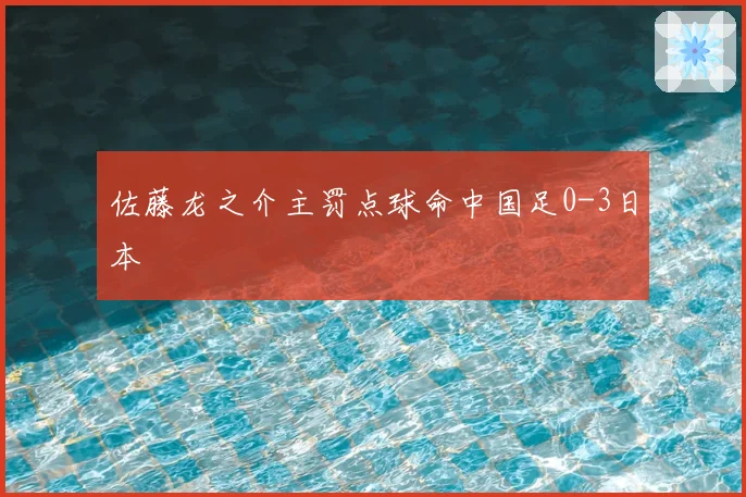 佐藤龙之介主罚点球命中国足0-3日本